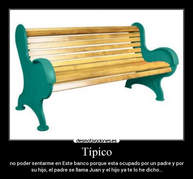 Típico - no poder sentarme en Este banco porque esta ocupado por un padre y por
su hijo, el padre se llama Juan y el hijo ya te lo he dicho...