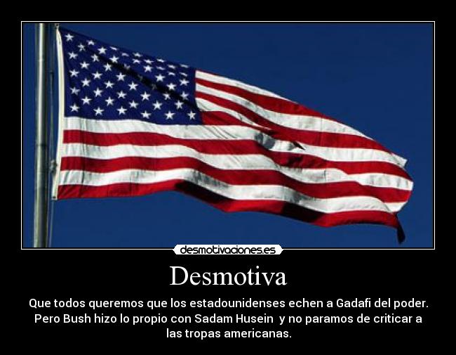 Desmotiva - Que todos queremos que los estadounidenses echen a Gadafi del poder.
Pero Bush hizo lo propio con Sadam Husein  y no paramos de criticar a
las tropas americanas.