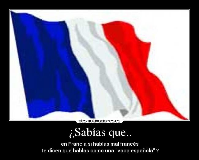 ¿Sabías que.. - en Francia si hablas mal francés
 te dicen que hablas como una vaca española ?