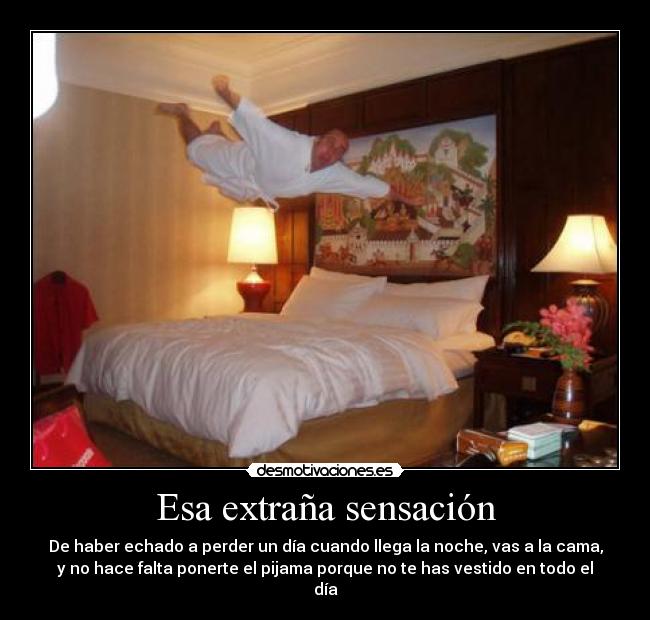 Esa extraña sensación - De haber echado a perder un día cuando llega la noche, vas a la cama,
y no hace falta ponerte el pijama porque no te has vestido en todo el
día
