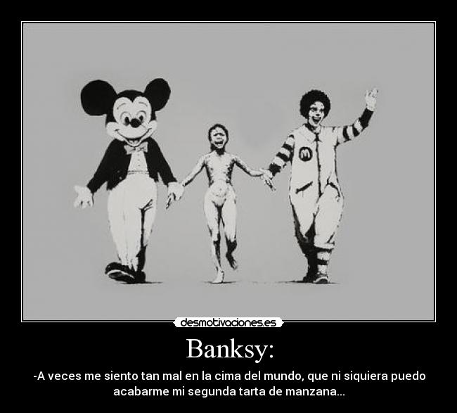 Banksy: - -A veces me siento tan mal en la cima del mundo, que ni siquiera puedo
acabarme mi segunda tarta de manzana...