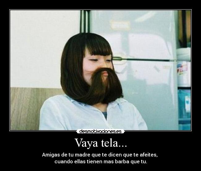 Vaya tela... - Amigas de tu madre que te dicen que te afeites,
cuando ellas tienen mas barba que tu.