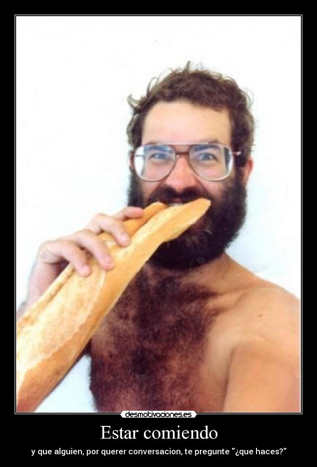 Estar comiendo - y que alguien, por querer conversacion, te pregunte ¿que haces?