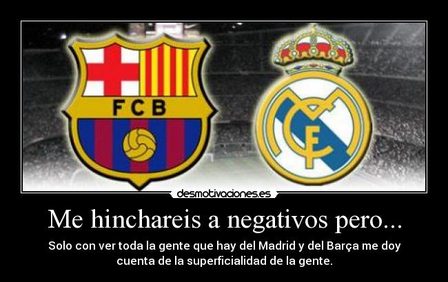 Me hinchareis a negativos pero... - Solo con ver toda la gente que hay del Madrid y del Barça me doy
cuenta de la superficialidad de la gente.
