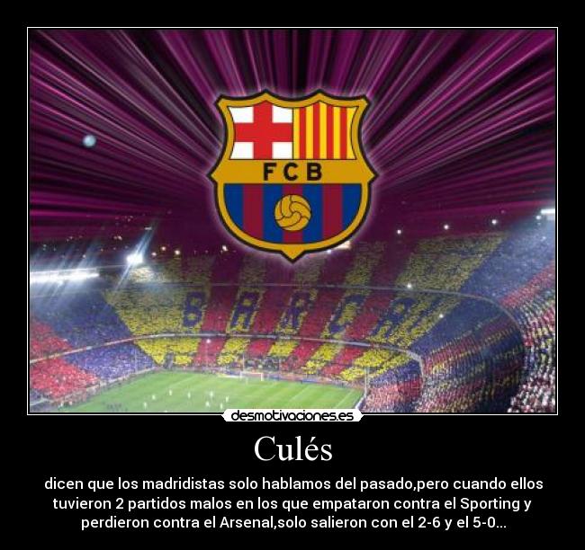 Culés - dicen que los madridistas solo hablamos del pasado,pero cuando ellos
tuvieron 2 partidos malos en los que empataron contra el Sporting y
perdieron contra el Arsenal,solo salieron con el 2-6 y el 5-0...