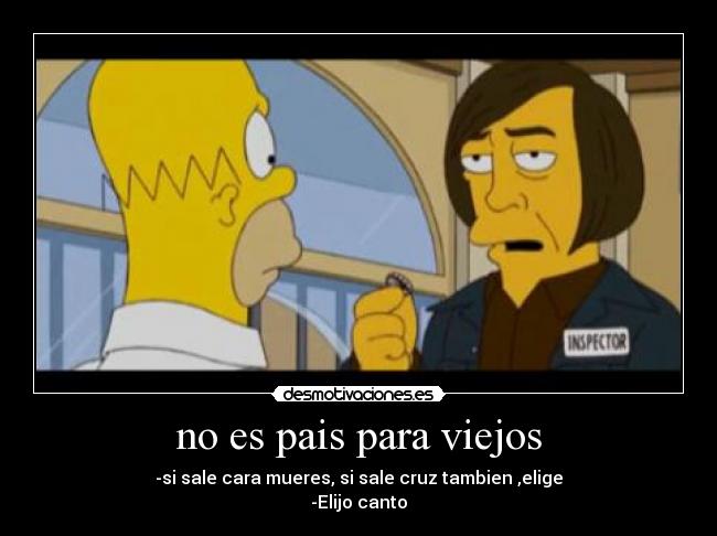 no es pais para viejos - -si sale cara mueres, si sale cruz tambien ,elige
-Elijo canto