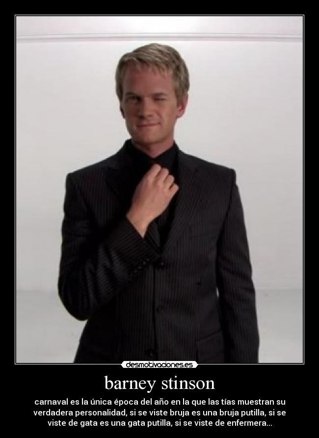 barney stinson - carnaval es la única época del año en la que las tías muestran su
verdadera personalidad, si se viste bruja es una bruja putilla, si se
viste de gata es una gata putilla, si se viste de enfermera...