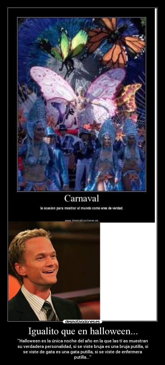 Igualito que en halloween... - Halloween es la única noche del año en la que las tí as muestran
su verdadera personalidad, si se viste bruja es una bruja putilla, si
se viste de gata es una gata putilla, si se viste de enfermera
putilla...