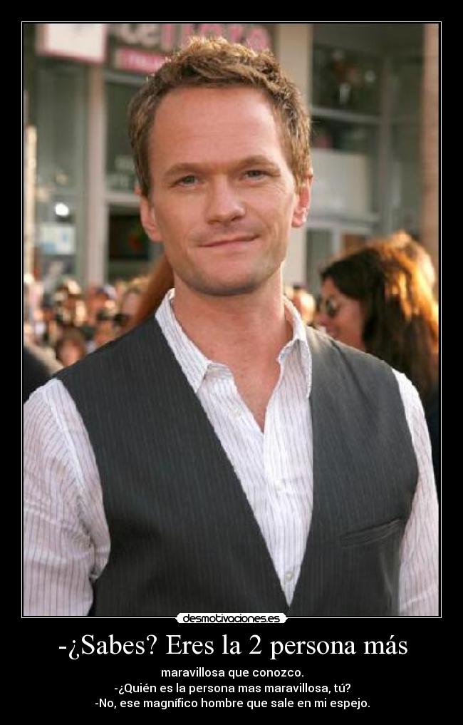 -¿Sabes? Eres la 2 persona más - maravillosa que conozco.
-¿Quién es la persona mas maravillosa, tú?
-No, ese magnífico hombre que sale en mi espejo.