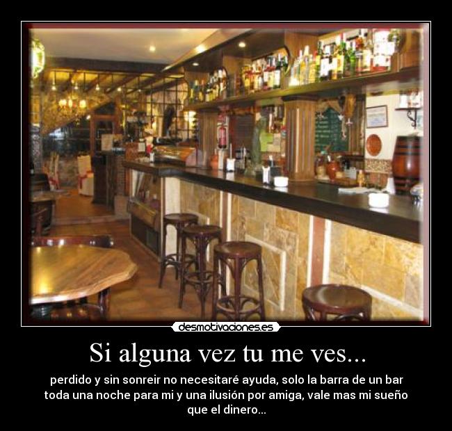 Si alguna vez tu me ves... - perdido y sin sonreir no necesitaré ayuda, solo la barra de un bar
toda una noche para mi y una ilusión por amiga, vale mas mi sueño
que el dinero...