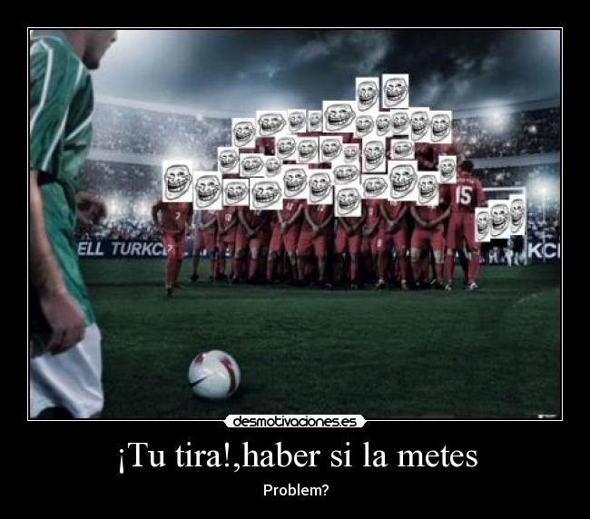 ¡Tu tira!,haber si la metes - Problem?