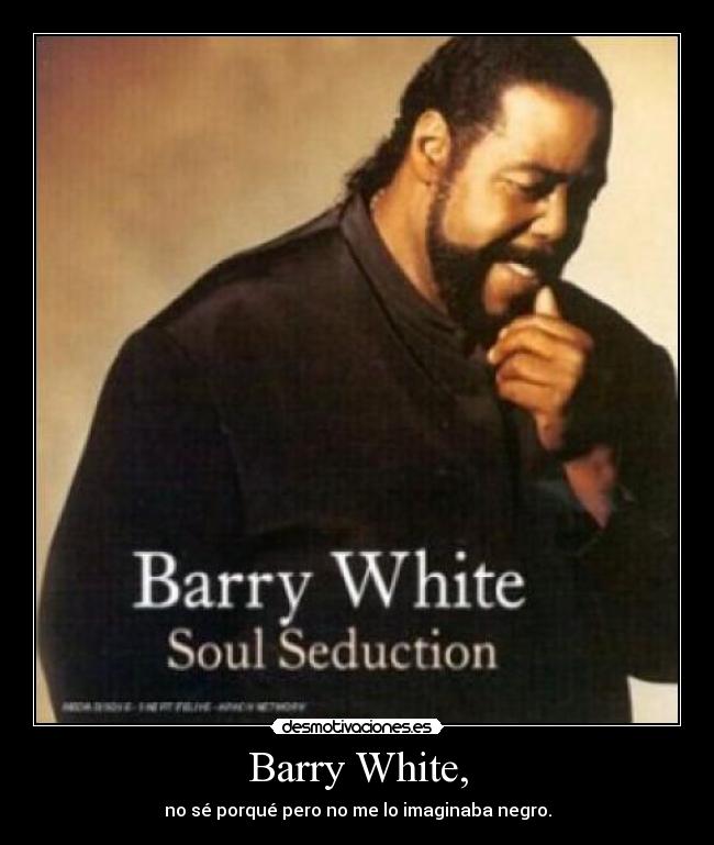 Barry White, - no sé porqué pero no me lo imaginaba negro.