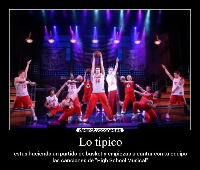 Lo tipico - estas haciendo un partido de basket y empiezas a cantar con tu equipo
las canciones de High School Musical