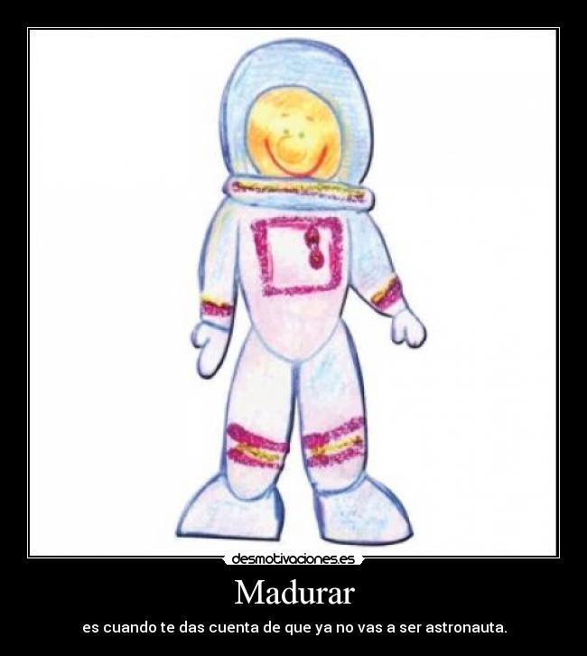 Madurar - es cuando te das cuenta de que ya no vas a ser astronauta.
