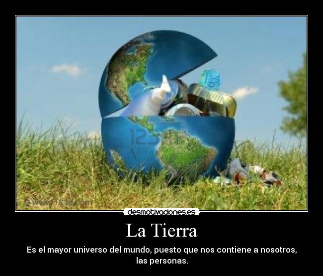 La Tierra - Es el mayor universo del mundo, puesto que nos contiene a nosotros, las personas.