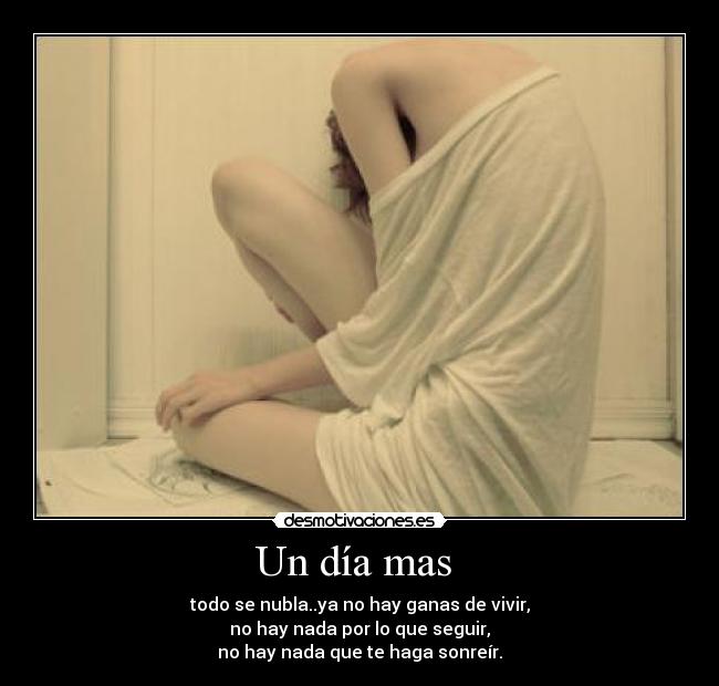 Un día mas - todo se nubla..ya no hay ganas de vivir,
no hay nada por lo que seguir,
no hay nada que te haga sonreír.