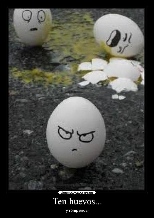Ten huevos... - y rómpenos.