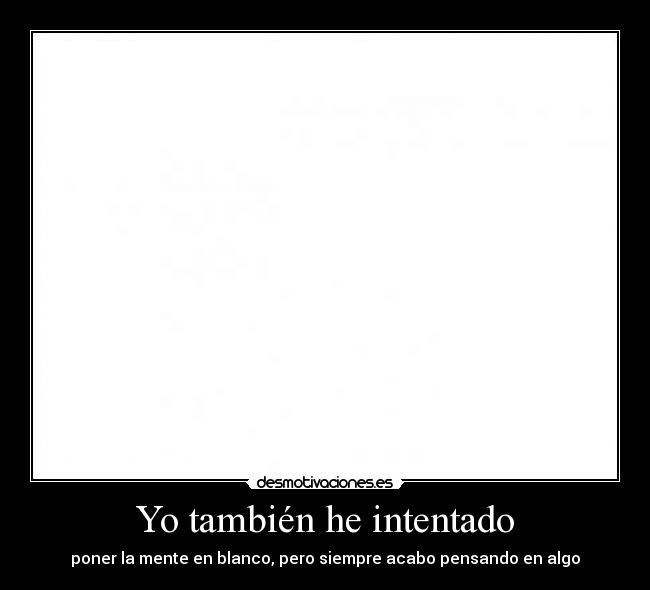 Yo también he intentado - poner la mente en blanco, pero siempre acabo pensando en algo