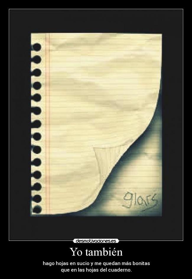 Yo también - hago hojas en sucio y me quedan más bonitas
que en las hojas del cuaderno.