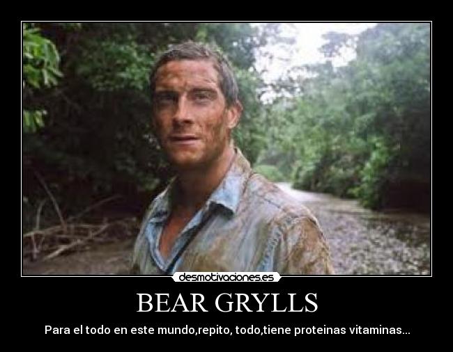 BEAR GRYLLS - Para el todo en este mundo,repito, todo,tiene proteinas vitaminas...