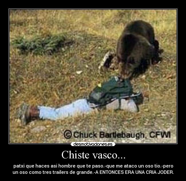 Chiste vasco... - patxi que haces asi hombre que te paso.-que me ataco un oso tio.-pero
un oso como tres trailers de grande.-A ENTONCES ERA UNA CRIA JODER.