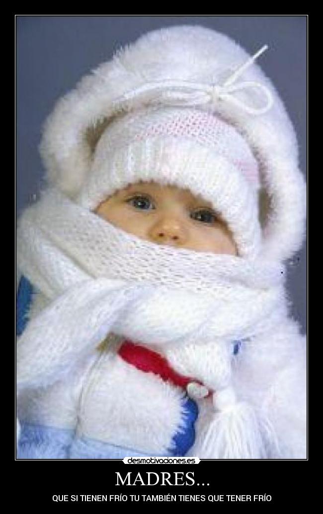 MADRES... - QUE SI TIENEN FRÍO TU TAMBIÉN TIENES QUE TENER FRÍO