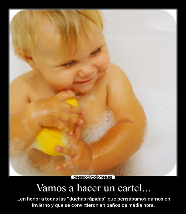 Vamos a hacer un cartel... - ...en honor a todas las duchas rápidas que pensábamos darnos en
invierno y que se convirtieron en baños de media hora.