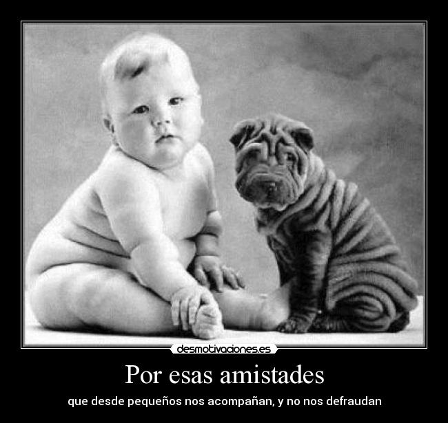 Por esas amistades - que desde pequeños nos acompañan, y no nos defraudan