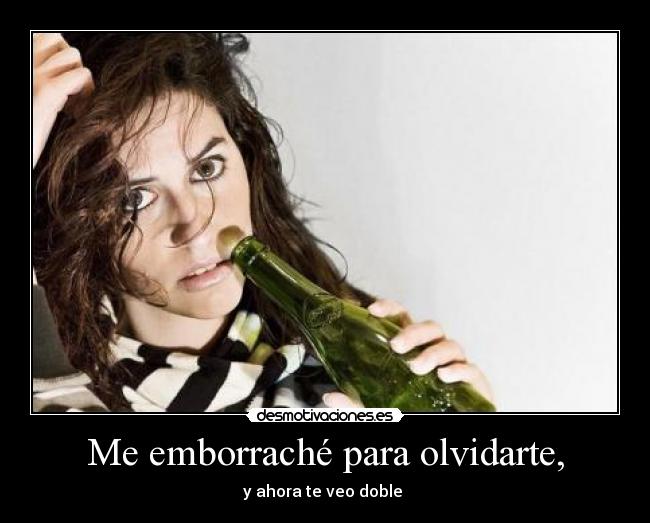 Me emborraché para olvidarte, - y ahora te veo doble