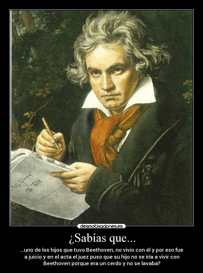 ¿Sabías que... - ...uno de los hijos que tuvo Beethoven, no vivio con él y por eso fue
a juicio y en el acta el juez puso que su hijo no se iría a vivir con
Beethoven porque era un cerdo y no se lavaba?