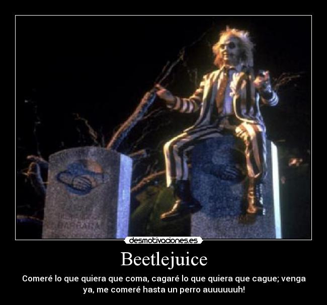 Beetlejuice - Comeré lo que quiera que coma, cagaré lo que quiera que cague; venga
ya, me comeré hasta un perro auuuuuuh!
