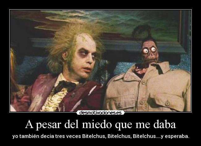 A pesar del miedo que me daba - yo también decia tres veces Bitelchus, Bitelchus, Bitelchus....y esperaba.