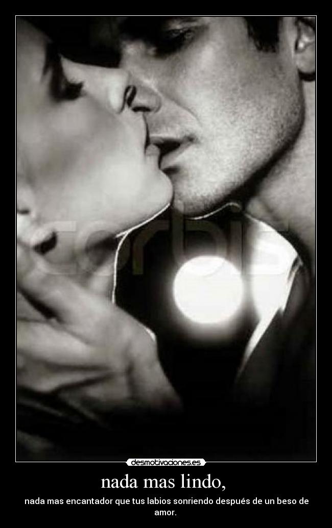 nada mas lindo, - nada mas encantador que tus labios sonriendo después de un beso de amor.