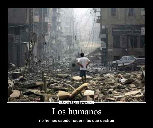 Los humanos - no hemos sabido hacer más que destruir