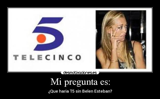 Mi pregunta es: - ¿Que haria T5 sin Belen Esteban?