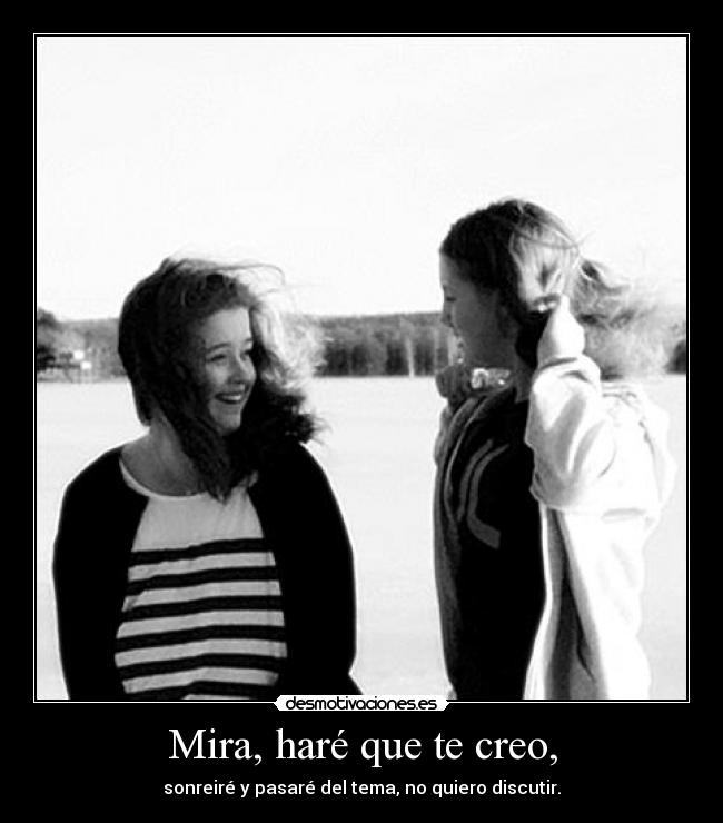 Mira, haré que te creo, - sonreiré y pasaré del tema, no quiero discutir.