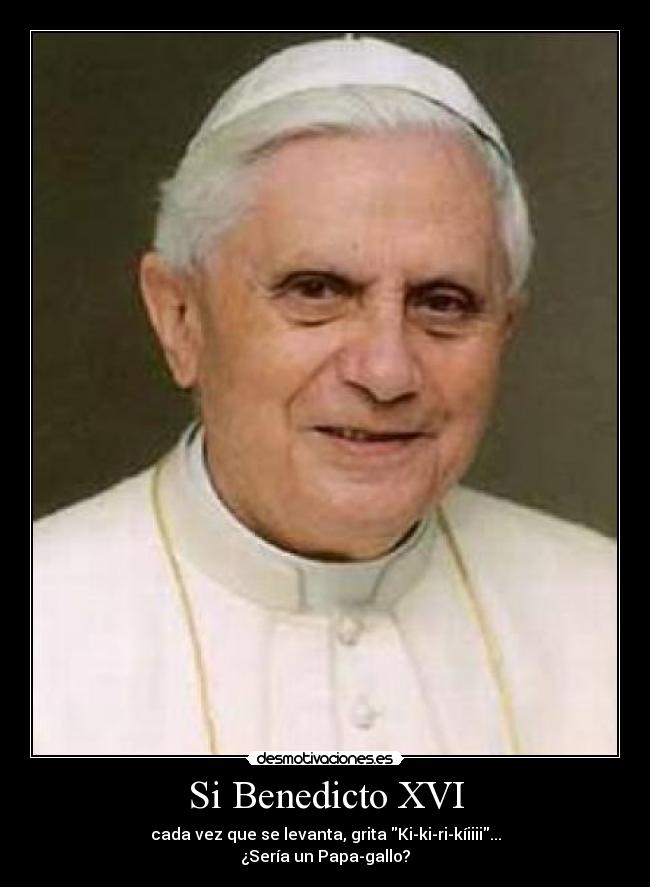 Si Benedicto XVI - cada vez que se levanta, grita Ki-ki-ri-kíiiii...
¿Sería un Papa-gallo?