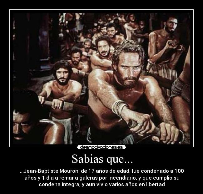 Sabias que... - ...Jean-Baptiste Mouron, de 17 años de edad, fue condenado a 100
años y 1 dia a remar a galeras por incendiario, y que cumplio su
condena integra, y aun vivio varios años en libertad