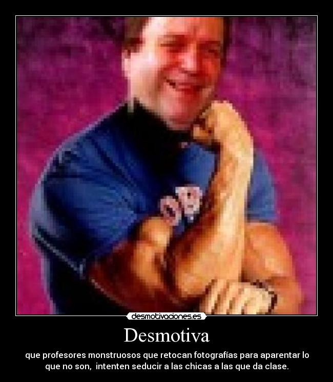 Desmotiva - que profesores monstruosos que retocan fotografías para aparentar lo
que no son, intenten seducir a las chicas a las que da clase.