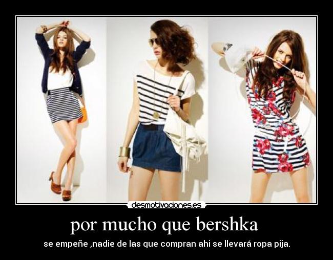 por mucho que bershka - se empeñe ,nadie de las que compran ahi se llevará ropa pija.