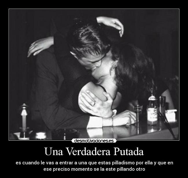 Una Verdadera Putada - es cuando le vas a entrar a una que estas pilladismo por ella y que en
ese preciso momento se la este pillando otro