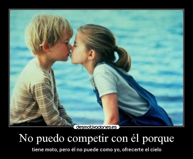 No puedo competir con él porque - tiene moto, pero él no puede como yo, ofrecerte el cielo