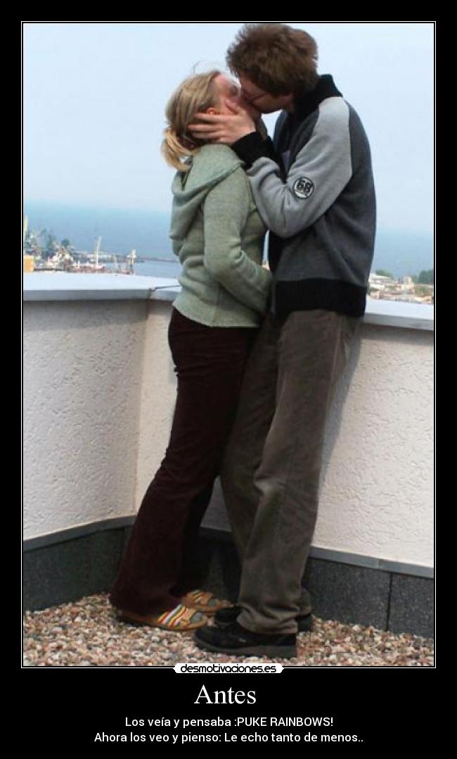 Antes - Los veía y pensaba :PUKE RAINBOWS!
Ahora los veo y pienso: Le echo tanto de menos..