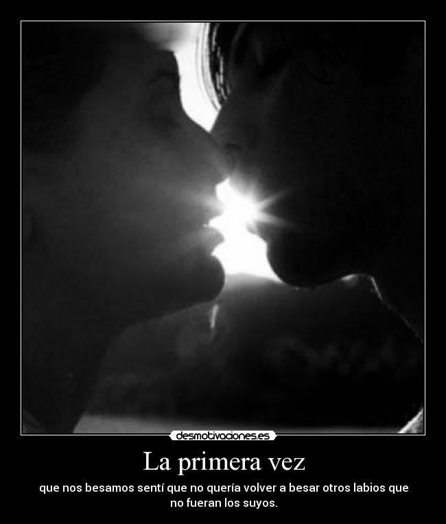 La primera vez - que nos besamos sentí que no quería volver a besar otros labios que
no fueran los suyos.