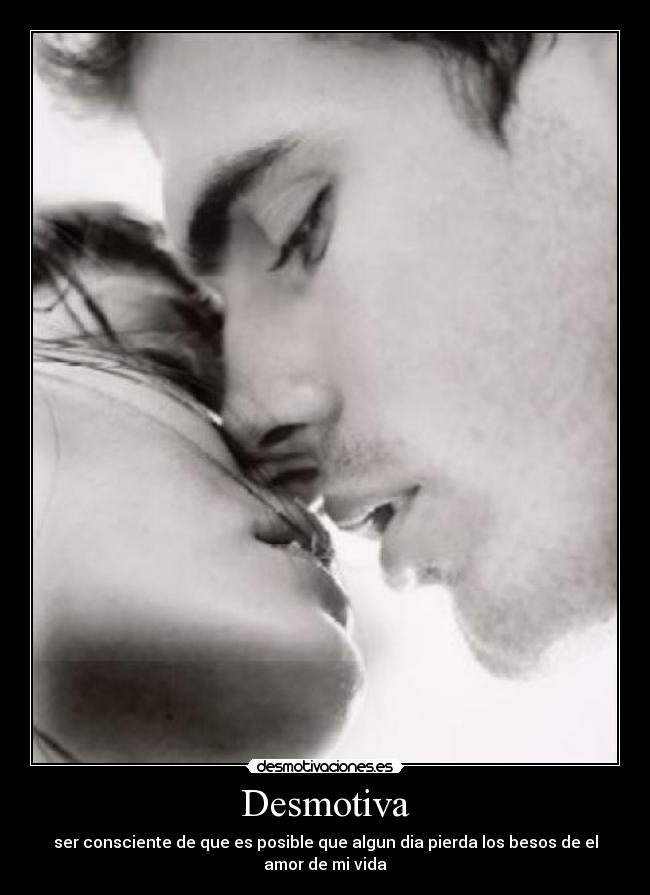 Desmotiva - ser consciente de que es posible que algun dia pierda los besos de el amor de mi vida
