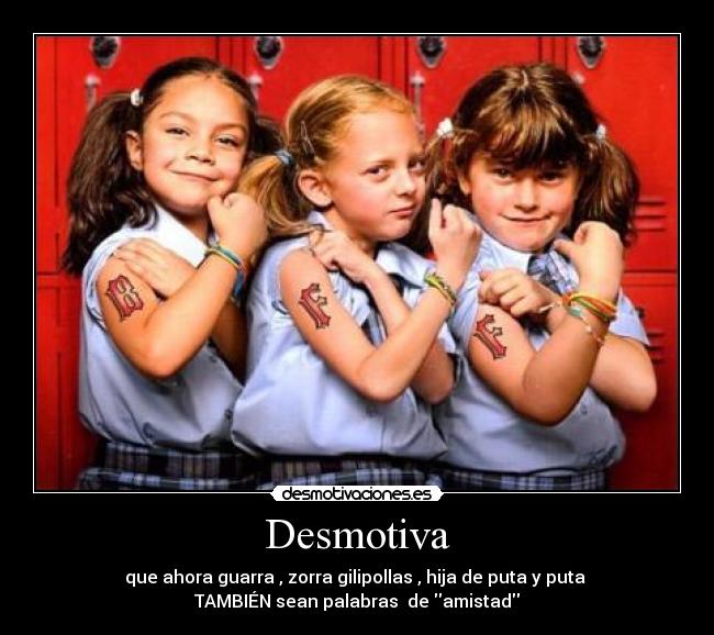 Desmotiva - que ahora guarra , zorra gilipollas , hija de puta y puta
TAMBIÉN sean palabras de amistad