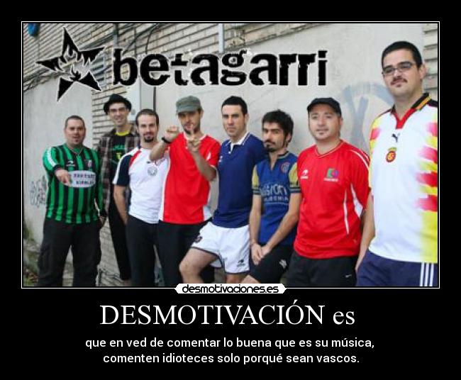DESMOTIVACIÓN es - que en ved de comentar lo buena que es su música,
comenten idioteces solo porqué sean vascos.