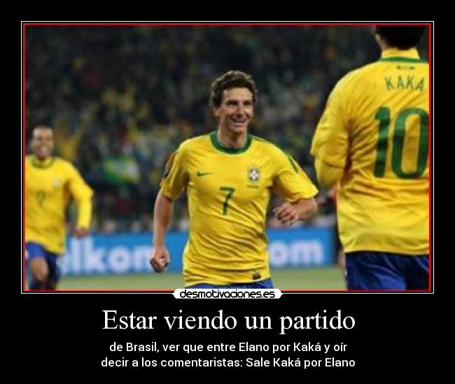 Estar viendo un partido - de Brasil, ver que entre Elano por Kaká y oír
decir a los comentaristas: Sale Kaká por Elano