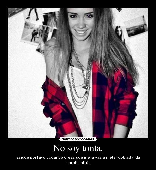 No soy tonta, - asique por favor, cuando creas que me la vas a meter doblada, da marcha atrás.