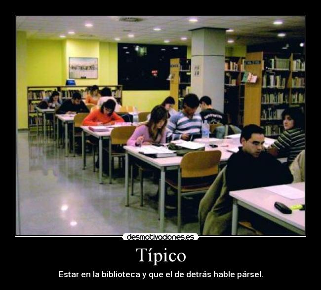 Típico - Estar en la biblioteca y que el de detrás hable pársel.